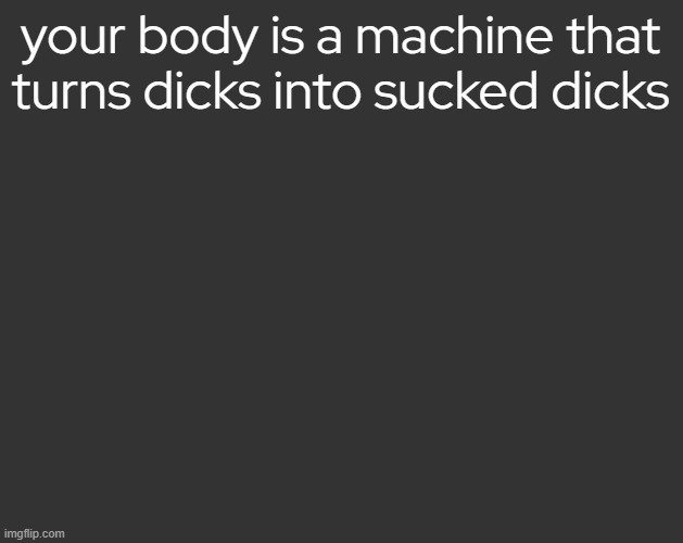 Grey Square (fr) | your body is a machine that turns dicks into sucked dicks | image tagged in grey square fr | made w/ Imgflip meme maker