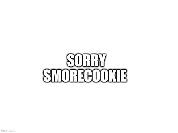 SORRY SMORECOOKIE | made w/ Imgflip meme maker