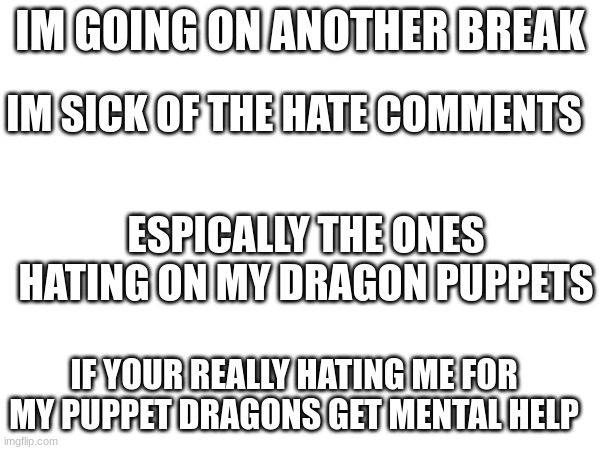 i am getting sick of the hate comments (more in comments) | IM GOING ON ANOTHER BREAK; IM SICK OF THE HATE COMMENTS; ESPICALLY THE ONES HATING ON MY DRAGON PUPPETS; IF YOUR REALLY HATING ME FOR MY PUPPET DRAGONS GET MENTAL HELP | image tagged in stop | made w/ Imgflip meme maker
