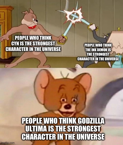 Who do you think is the strongest character of of the three here? Honestly I think ultima will solo the two | PEOPLE WHO THINK CYN IS THE STRONGEST CHARACTER IN THE UNIVERSE; PEOPLE WHO THINK THE INK DEMON IS THE STRONGEST CHARACTER IN THE UNIVERSE; PEOPLE WHO THINK GODZILLA ULTIMA IS THE STRONGEST CHARACTER IN THE UNIVERSE | image tagged in tom and jerry swordfight,murder drones | made w/ Imgflip meme maker