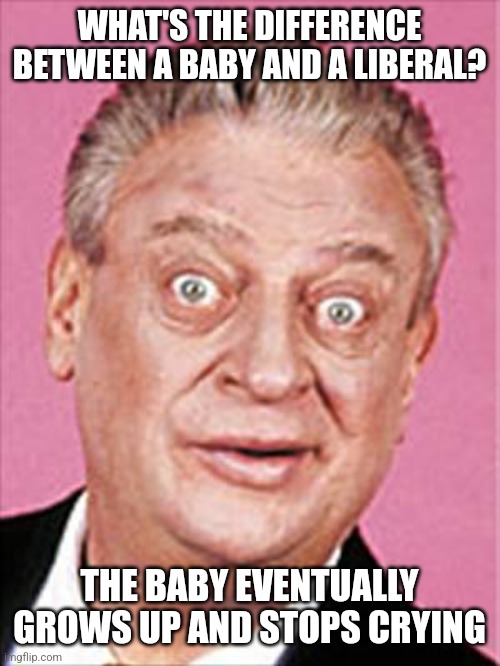 rodney dangerfield | WHAT'S THE DIFFERENCE BETWEEN A BABY AND A LIBERAL? THE BABY EVENTUALLY GROWS UP AND STOPS CRYING | image tagged in rodney dangerfield,funny memes | made w/ Imgflip meme maker