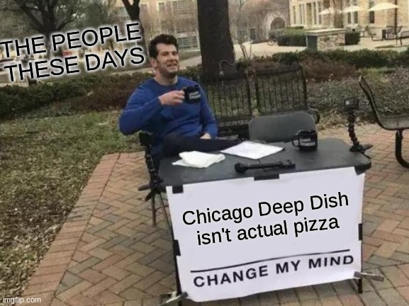 Change My Mind | THE PEOPLE THESE DAYS; Chicago Deep Dish isn't actual pizza | image tagged in memes,change my mind | made w/ Imgflip meme maker