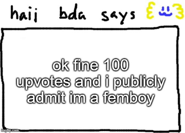 bda announcement temp | ok fine 100 upvotes and i publicly admit im a femboy | image tagged in bda announcement temp | made w/ Imgflip meme maker