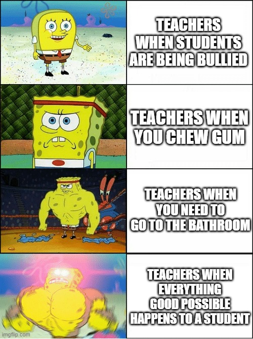 Fr they wont let us do literally anything | TEACHERS WHEN STUDENTS ARE BEING BULLIED; TEACHERS WHEN YOU CHEW GUM; TEACHERS WHEN YOU NEED TO GO TO THE BATHROOM; TEACHERS WHEN EVERYTHING GOOD POSSIBLE HAPPENS TO A STUDENT | image tagged in sponge finna commit muder | made w/ Imgflip meme maker