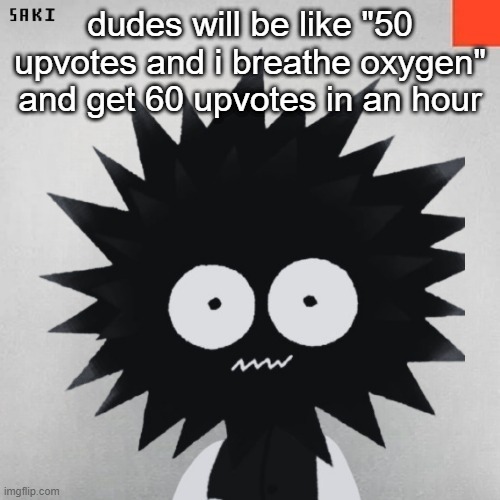 madsaki | dudes will be like "50 upvotes and i breathe oxygen" and get 60 upvotes in an hour | image tagged in madsaki | made w/ Imgflip meme maker
