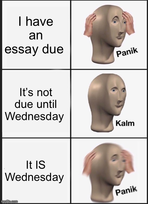 Panik Kalm Panik Meme | I have an essay due; It’s not due until Wednesday; It IS Wednesday | image tagged in memes,panik kalm panik | made w/ Imgflip meme maker