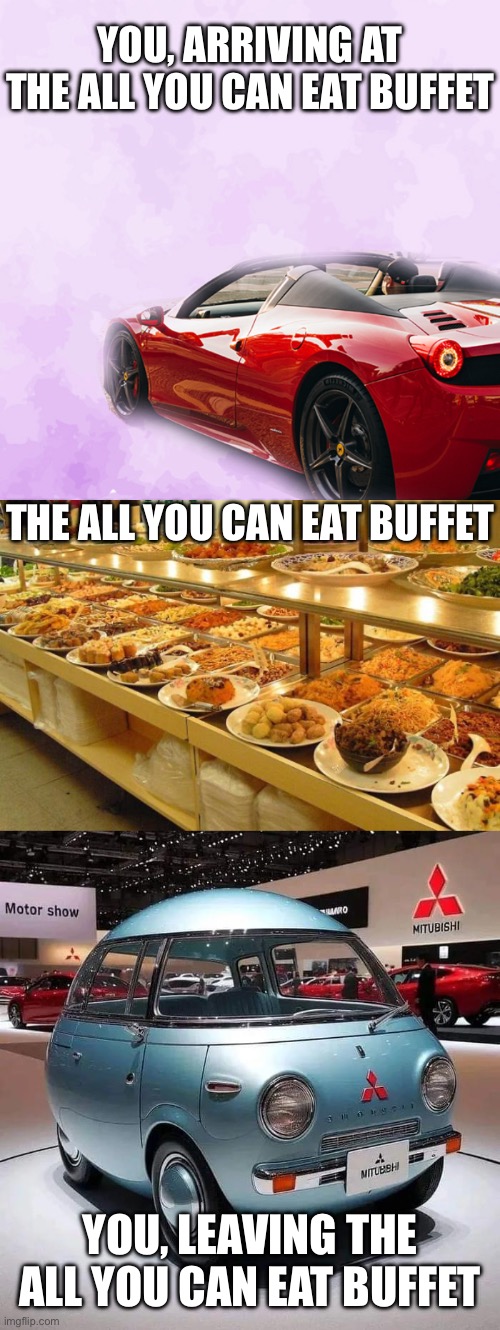 All you can eat | YOU, ARRIVING AT THE ALL YOU CAN EAT BUFFET; THE ALL YOU CAN EAT BUFFET; YOU, LEAVING THE ALL YOU CAN EAT BUFFET | image tagged in driving my red sports car,buffet,fat,challenge accepted | made w/ Imgflip meme maker