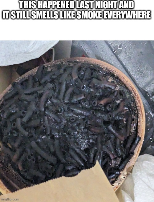 He forgor the water ? | THIS HAPPENED LAST NIGHT AND IT STILL SMELLS LIKE SMOKE EVERYWHERE | image tagged in cooking fail | made w/ Imgflip meme maker