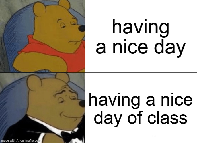 he WHAT | having a nice day; having a nice day of class | image tagged in memes,tuxedo winnie the pooh,ai,unfunny | made w/ Imgflip meme maker