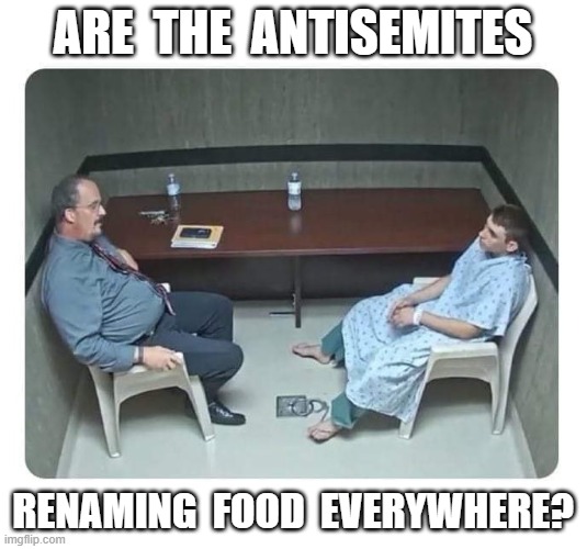renaming food | ARE  THE  ANTISEMITES; RENAMING  FOOD  EVERYWHERE? | image tagged in psychiatrist | made w/ Imgflip meme maker