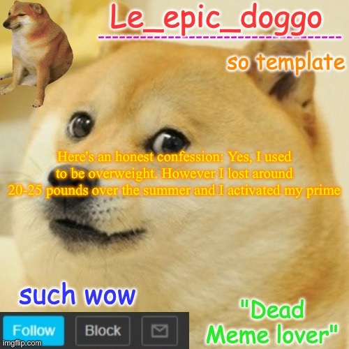 Le_epic_doggo's dead meme temp | Here's an honest confession: Yes, I used to be overweight. However I lost around 20-25 pounds over the summer and I activated my prime | image tagged in le_epic_doggo's dead meme temp | made w/ Imgflip meme maker