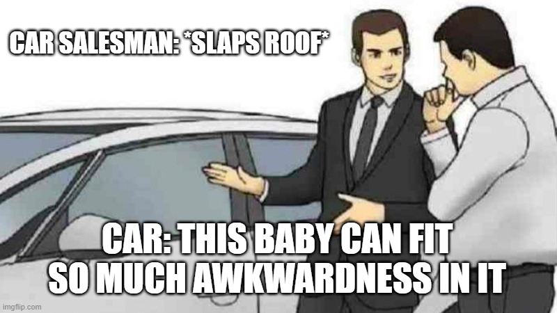 Car Salesman Slaps Roof Of Car Meme | CAR SALESMAN: *SLAPS ROOF*; CAR: THIS BABY CAN FIT SO MUCH AWKWARDNESS IN IT | image tagged in memes,car salesman slaps roof of car | made w/ Imgflip meme maker