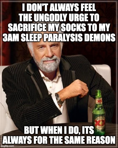 i hear the calling | I DON'T ALWAYS FEEL THE UNGODLY URGE TO SACRIFICE MY SOCKS TO MY 3AM SLEEP PARALYSIS DEMONS; BUT WHEN I DO, ITS ALWAYS FOR THE SAME REASON | image tagged in memes,the most interesting man in the world | made w/ Imgflip meme maker