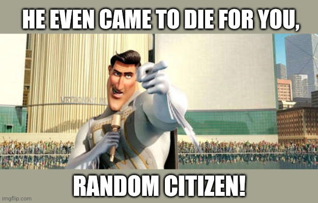 MetroMan | HE EVEN CAME TO DIE FOR YOU, RANDOM CITIZEN! | image tagged in metroman | made w/ Imgflip meme maker