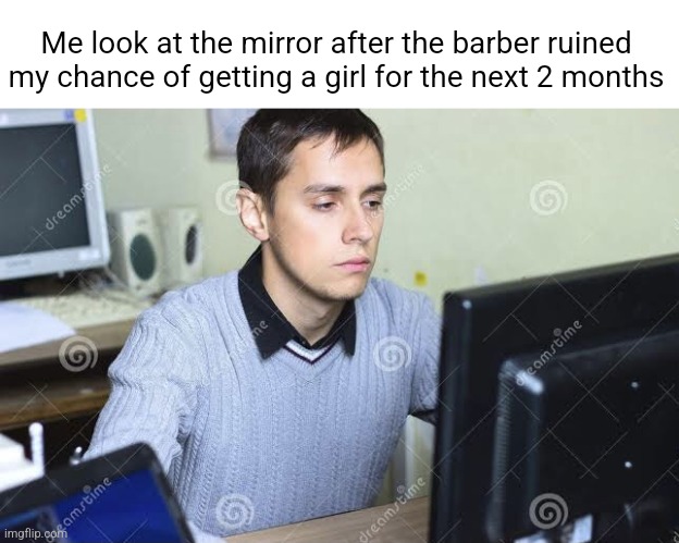 WHY WOULD DO THIS TO ME | Me look at the mirror after the barber ruined my chance of getting a girl for the next 2 months | image tagged in sad man staring at computer | made w/ Imgflip meme maker
