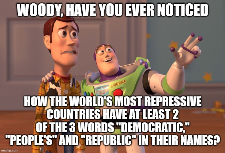 X, X Everywhere Meme | WOODY, HAVE YOU EVER NOTICED HOW THE WORLD'S MOST REPRESSIVE COUNTRIES HAVE AT LEAST 2 OF THE 3 WORDS "DEMOCRATIC," "PEOPLE'S" AND "REPUBLIC | image tagged in memes,x x everywhere | made w/ Imgflip meme maker