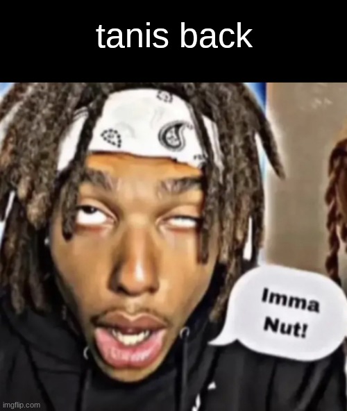 its a miracle.. | tanis back | image tagged in imma nut | made w/ Imgflip meme maker