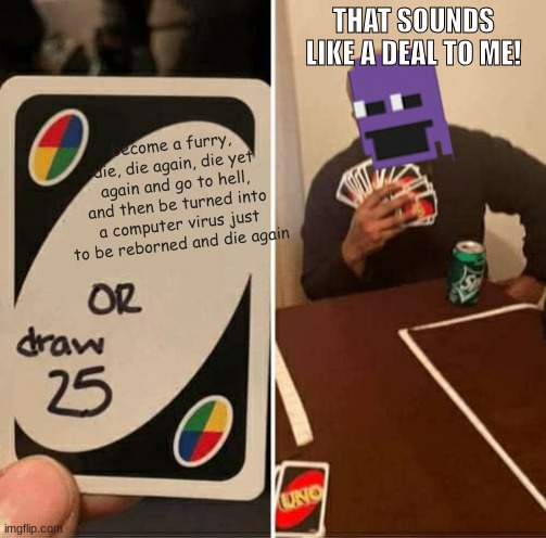 UNO Draw 25 Cards Meme | THAT SOUNDS LIKE A DEAL TO ME! become a furry, die, die again, die yet again and go to hell, and then be turned into a computer virus just to be reborned and die again | image tagged in memes,uno draw 25 cards | made w/ Imgflip meme maker
