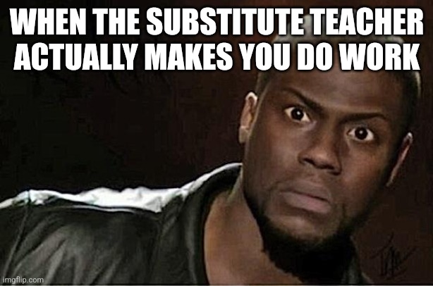 Kevin Hart | WHEN THE SUBSTITUTE TEACHER ACTUALLY MAKES YOU DO WORK | image tagged in memes,kevin hart | made w/ Imgflip meme maker