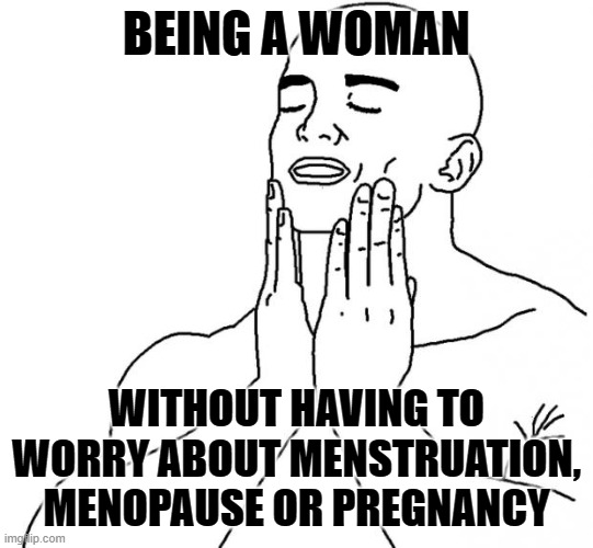 Feels Good Man | BEING A WOMAN WITHOUT HAVING TO WORRY ABOUT MENSTRUATION, MENOPAUSE OR PREGNANCY | image tagged in feels good man | made w/ Imgflip meme maker