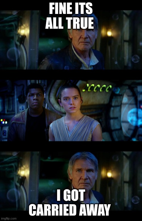 It's True All of It Han Solo Meme | FINE ITS ALL TRUE I GOT CARRIED AWAY | image tagged in memes,it's true all of it han solo | made w/ Imgflip meme maker