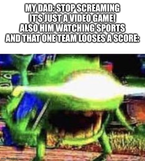 Mike Wazowski | MY DAD: STOP SCREAMING IT’S JUST A VIDEO GAME!
ALSO HIM WATCHING SPORTS AND THAT ONE TEAM LOOSES A SCORE: | image tagged in mike wazowski | made w/ Imgflip meme maker