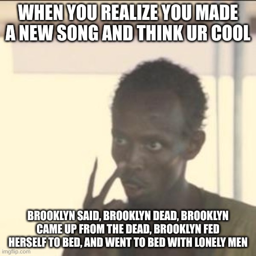 I'm so cool now | WHEN YOU REALIZE YOU MADE A NEW SONG AND THINK UR COOL; BROOKLYN SAID, BROOKLYN DEAD, BROOKLYN CAME UP FROM THE DEAD, BROOKLYN FED HERSELF TO BED, AND WENT TO BED WITH LONELY MEN | image tagged in memes,look at me | made w/ Imgflip meme maker