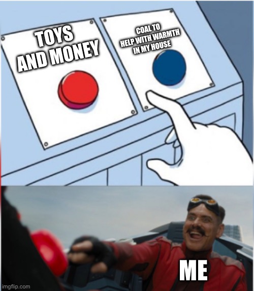 Robotnik Pressing Red Button | TOYS AND MONEY COAL TO HELP WITH WARMTH IN MY HOUSE ME | image tagged in robotnik pressing red button | made w/ Imgflip meme maker
