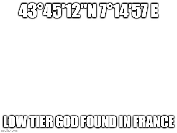43°45'12"N 7°14'57 E; LOW TIER GOD FOUND IN FRANCE | made w/ Imgflip meme maker
