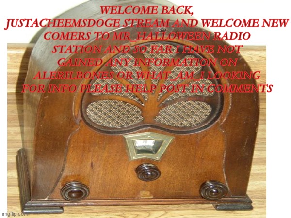 MR_HALLOWEEN RADIO #2 | WELCOME BACK, JUSTACHEEMSDOGE STREAM AND WELCOME NEW COMERS TO MR_HALLOWEEN RADIO STATION AND SO FAR I HAVE NOT GAINED ANY INFORMATION ON ALERILBONES OR WHAT_AM_I LOOKING FOR INFO PLEASE HELP POST IN COMMENTS | image tagged in memes,funny memes,funny,fun,radio,mr_halloween | made w/ Imgflip meme maker