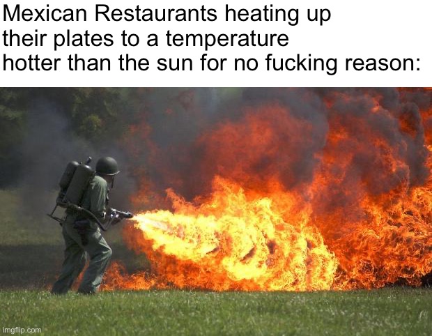 flamethrower | Mexican Restaurants heating up their plates to a temperature hotter than the sun for no fucking reason: | image tagged in flamethrower,memes | made w/ Imgflip meme maker