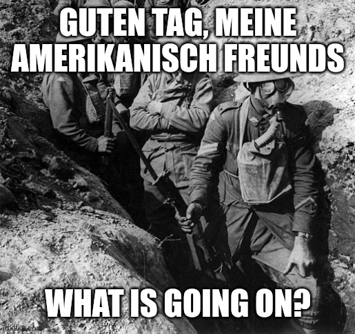 GUTEN TAG, MEINE AMERIKANISCH FREUNDS; WHAT IS GOING ON? | made w/ Imgflip meme maker