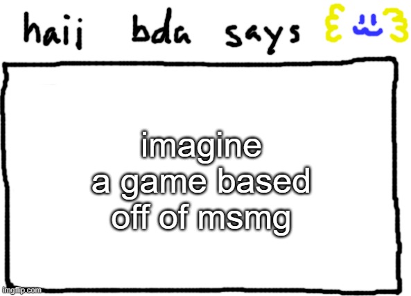 bda announcement temp | imagine a game based off of msmg | image tagged in bda announcement temp | made w/ Imgflip meme maker