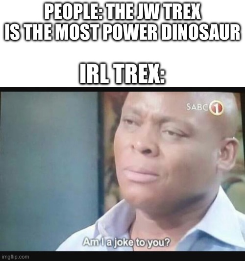 Irl trex is actually a beast (12k bite force) | PEOPLE: THE JW TREX IS THE MOST POWER DINOSAUR; IRL TREX: | image tagged in am i a joke to you,dinosaurs | made w/ Imgflip meme maker