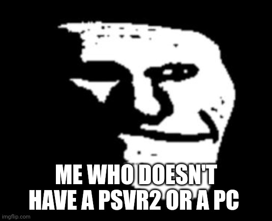 Depressed Troll Face | ME WHO DOESN'T HAVE A PSVR2 OR A PC | image tagged in depressed troll face | made w/ Imgflip meme maker