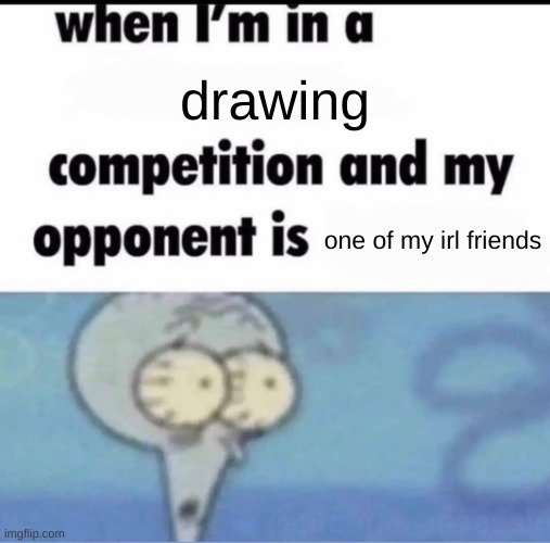 Me when I'm in a .... competition and my opponent is ..... | drawing; one of my irl friends | image tagged in me when i'm in a competition and my opponent is | made w/ Imgflip meme maker