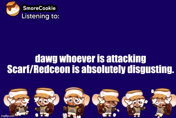 SmoreCookie announcement template v2 (thanks Banditos) | dawg whoever is attacking Scarf/Redceon is absolutely disgusting. | image tagged in smorecookie announcement template v2 thanks banditos | made w/ Imgflip meme maker