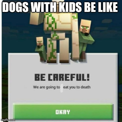 be careful we are going to beat you to death | DOGS WITH KIDS BE LIKE | image tagged in be careful we are going to beat you to death | made w/ Imgflip meme maker