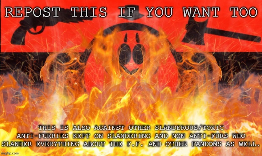 Feel Free to Repost If You Like Too. Make 2024 Improved Again. | REPOST THIS IF YOU WANT TOO; THIS IS ALSO AGAINST OTHER SLANDEROUS/TOXIC ANTI-FURRIES KEPT ON SLANDERING AND NON ANTI-FURS WHO SLANDER EVERYTHING ABOUT THE F.F. AND OTHER FANDOMS AS WELL. | image tagged in burning the totalitarian anti-furry/anti-fandom flag ver iii,pro-fandom,vs,anti-furry/anti-fandom,war,repost | made w/ Imgflip meme maker