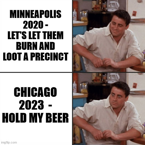 Chicago police precinct is illegal alien camp! Dems run the best cesspool cities... | MINNEAPOLIS 2020 - LET'S LET THEM BURN AND LOOT A PRECINCT; CHICAGO 2023  - HOLD MY BEER | image tagged in 2020 hold my beer,democrat,trash,sanctuary cities | made w/ Imgflip meme maker