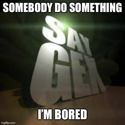 say gex | SOMEBODY DO SOMETHING; I’M BORED | image tagged in say gex | made w/ Imgflip meme maker