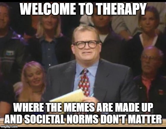 Whose Line is it Anyway | WELCOME TO THERAPY; WHERE THE MEMES ARE MADE UP AND SOCIETAL NORMS DON'T MATTER | image tagged in whose line is it anyway | made w/ Imgflip meme maker