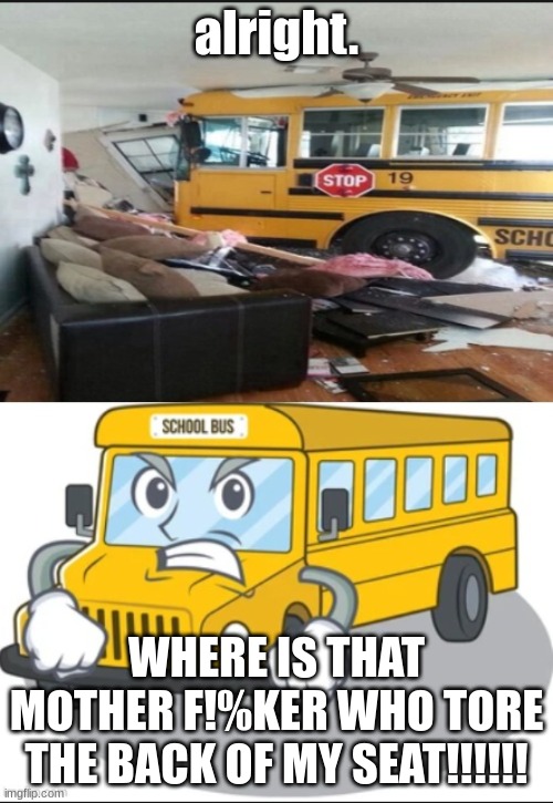 angry school bus | alright. WHERE IS THAT MOTHER F!%KER WHO TORE THE BACK OF MY SEAT!!!!!! | made w/ Imgflip meme maker