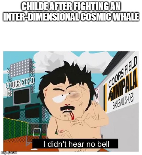 Childe Vs The World | CHILDE AFTER FIGHTING AN INTER-DIMENSIONAL COSMIC WHALE | image tagged in i didn t hear no bell,genshin impact | made w/ Imgflip meme maker