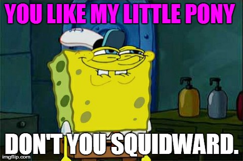 Don't You Squidward | YOU LIKE MY LITTLE PONY  DON'T YOU SQUIDWARD. | image tagged in memes,dont you squidward | made w/ Imgflip meme maker