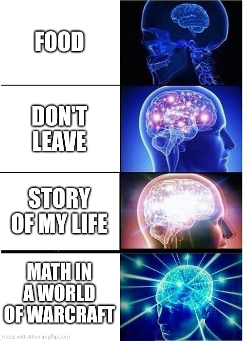 Expanding Brain | FOOD; DON'T LEAVE; STORY OF MY LIFE; MATH IN A WORLD OF WARCRAFT | image tagged in memes,expanding brain | made w/ Imgflip meme maker