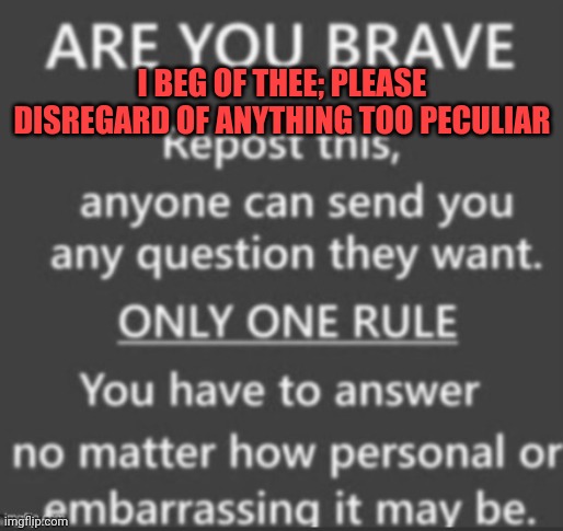 Ask Me Anything | I BEG OF THEE; PLEASE DISREGARD OF ANYTHING TOO PECULIAR | image tagged in ask me anything | made w/ Imgflip meme maker