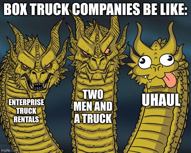 box truck companies be like | BOX TRUCK COMPANIES BE LIKE:; TWO MEN AND A TRUCK; UHAUL; ENTERPRISE TRUCK RENTALS | image tagged in three-headed dragon | made w/ Imgflip meme maker