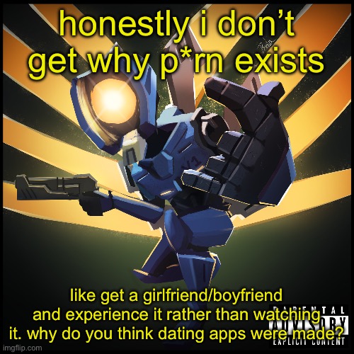v1 gaming | honestly i don’t get why p*rn exists; like get a girlfriend/boyfriend and experience it rather than watching it. why do you think dating apps were made? | image tagged in v1 gaming | made w/ Imgflip meme maker