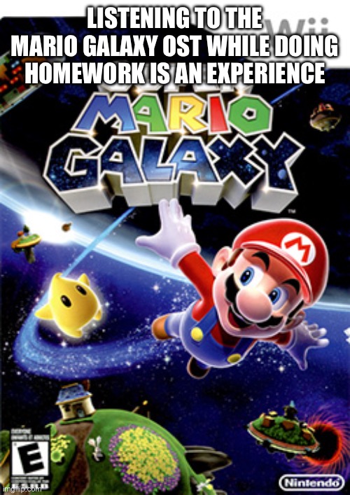 Mario Galaxy | LISTENING TO THE MARIO GALAXY OST WHILE DOING HOMEWORK IS AN EXPERIENCE | image tagged in mario galaxy | made w/ Imgflip meme maker